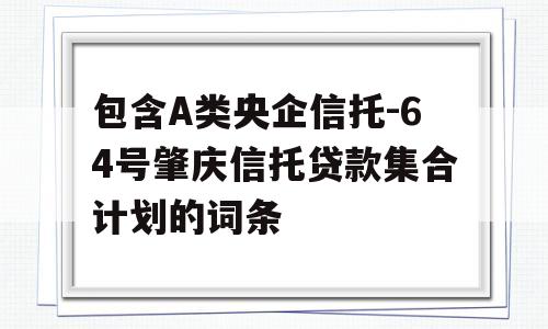 包含A类央企信托-64号肇庆信托贷款集合计划的词条