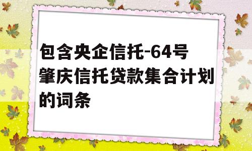 包含央企信托-64号肇庆信托贷款集合计划的词条