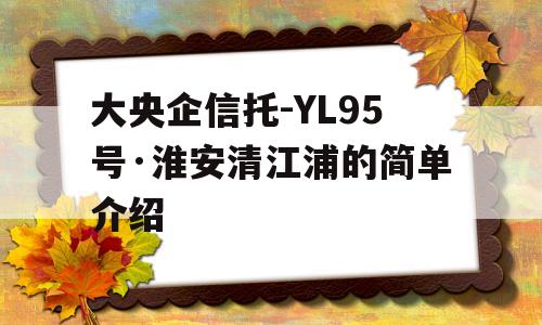 大央企信托-YL95号·淮安清江浦的简单介绍