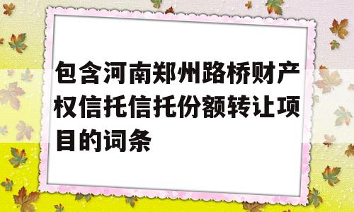 包含河南郑州路桥财产权信托信托份额转让项目的词条