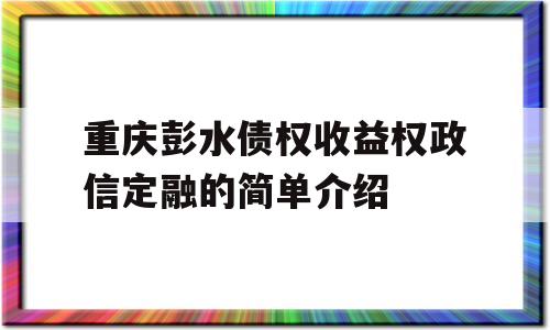 重庆彭水债权收益权政信定融的简单介绍