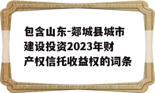 包含山东-郯城县城市建设投资2023年财产权信托收益权的词条