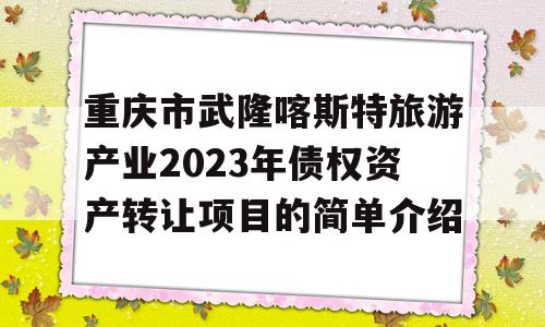 重庆市武隆喀斯特旅游产业2023年债权资产转让项目的简单介绍