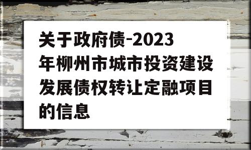 关于政府债-2023年柳州市城市投资建设发展债权转让定融项目的信息