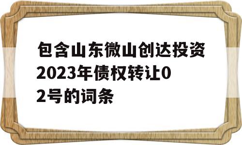 包含山东微山创达投资2023年债权转让02号的词条