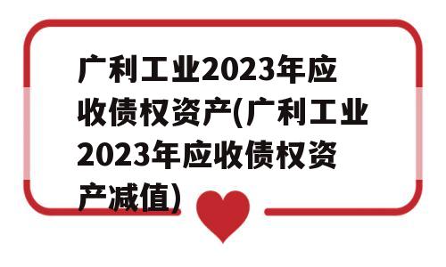 广利工业2023年应收债权资产(广利工业2023年应收债权资产减值)