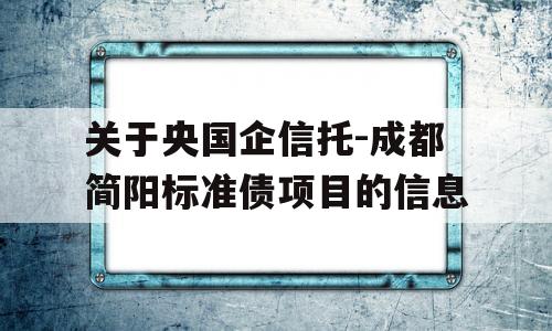 关于央国企信托-成都简阳标准债项目的信息