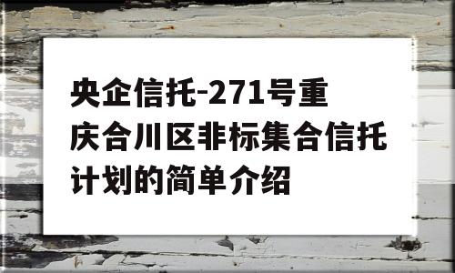 央企信托-271号重庆合川区非标集合信托计划的简单介绍