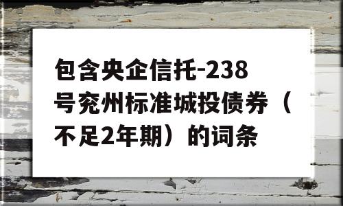 包含央企信托-238号兖州标准城投债券（不足2年期）的词条