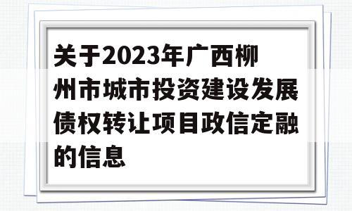 关于2023年广西柳州市城市投资建设发展债权转让项目政信定融的信息