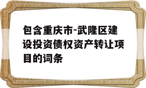 包含重庆市-武隆区建设投资债权资产转让项目的词条