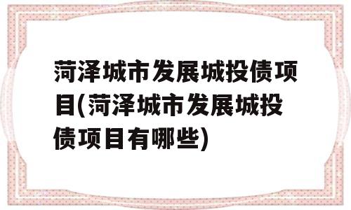 菏泽城市发展城投债项目(菏泽城市发展城投债项目有哪些)