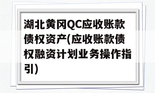 湖北黄冈QC应收账款债权资产(应收账款债权融资计划业务操作指引)