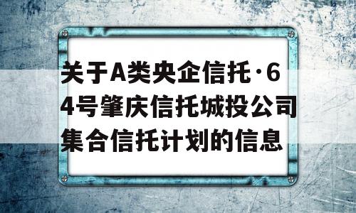 关于A类央企信托·64号肇庆信托城投公司集合信托计划的信息