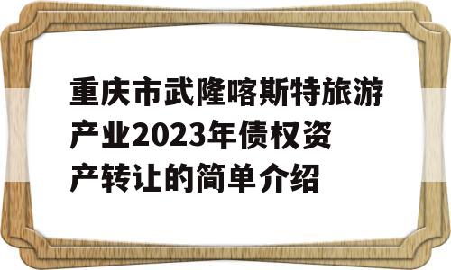 重庆市武隆喀斯特旅游产业2023年债权资产转让的简单介绍