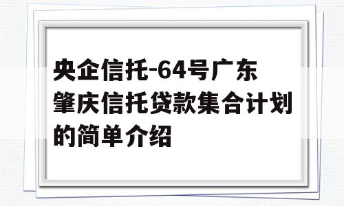 央企信托-64号广东肇庆信托贷款集合计划的简单介绍