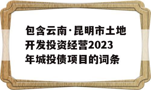 包含云南·昆明市土地开发投资经营2023年城投债项目的词条