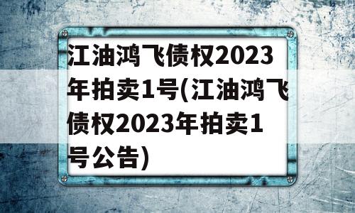 江油鸿飞债权2023年拍卖1号(江油鸿飞债权2023年拍卖1号公告)