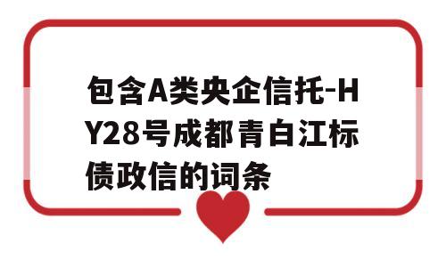 包含A类央企信托-HY28号成都青白江标债政信的词条