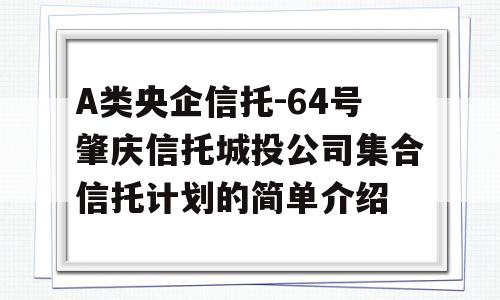 A类央企信托-64号肇庆信托城投公司集合信托计划的简单介绍