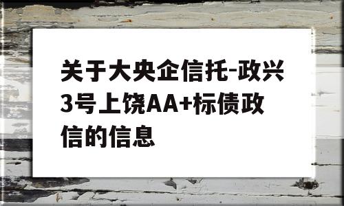 关于大央企信托-政兴3号上饶AA+标债政信的信息