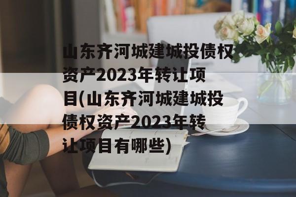 山东齐河城建城投债权资产2023年转让项目(山东齐河城建城投债权资产2023年转让项目有哪些)