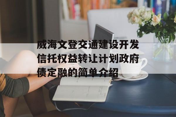 威海文登交通建设开发信托权益转让计划政府债定融的简单介绍