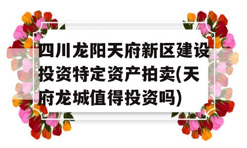 四川龙阳天府新区建设投资特定资产拍卖(天府龙城值得投资吗)