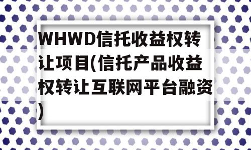 WHWD信托收益权转让项目(信托产品收益权转让互联网平台融资)