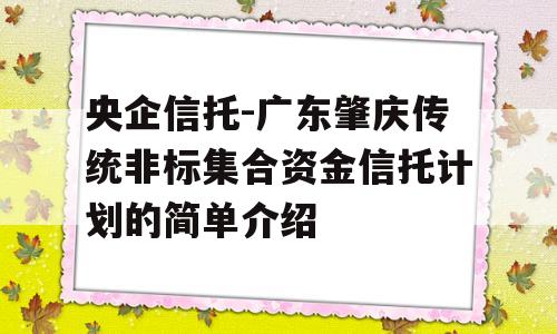 央企信托-广东肇庆传统非标集合资金信托计划的简单介绍