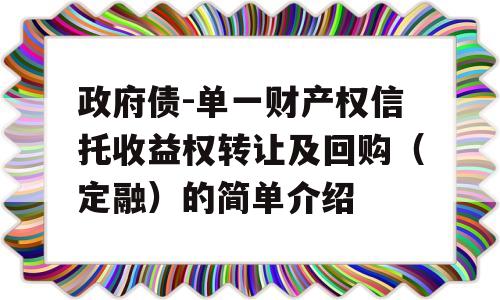 政府债-单一财产权信托收益权转让及回购（定融）的简单介绍