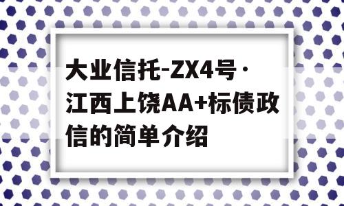 大业信托-ZX4号·江西上饶AA+标债政信的简单介绍