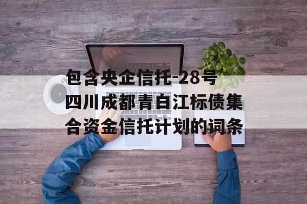 包含央企信托-28号四川成都青白江标债集合资金信托计划的词条