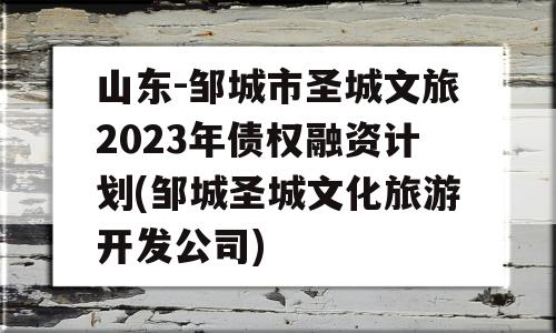 山东-邹城市圣城文旅2023年债权融资计划(邹城圣城文化旅游开发公司)