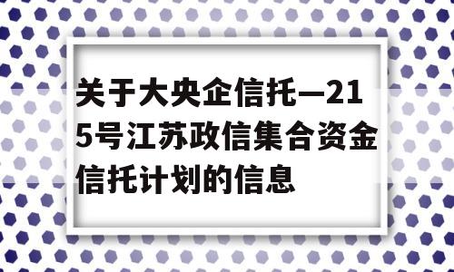 关于大央企信托—215号江苏政信集合资金信托计划的信息