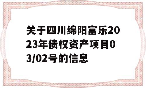 关于四川绵阳富乐2023年债权资产项目03/02号的信息