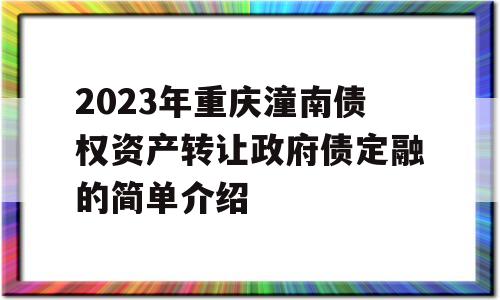 2023年重庆潼南债权资产转让政府债定融的简单介绍