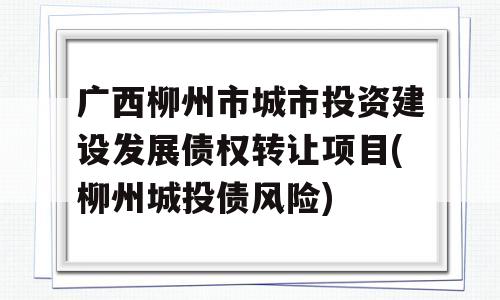 广西柳州市城市投资建设发展债权转让项目(柳州城投债风险)