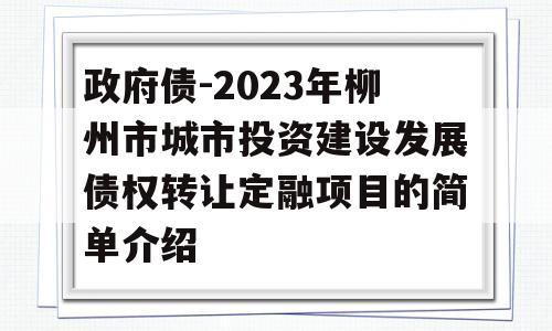 政府债-2023年柳州市城市投资建设发展债权转让定融项目的简单介绍