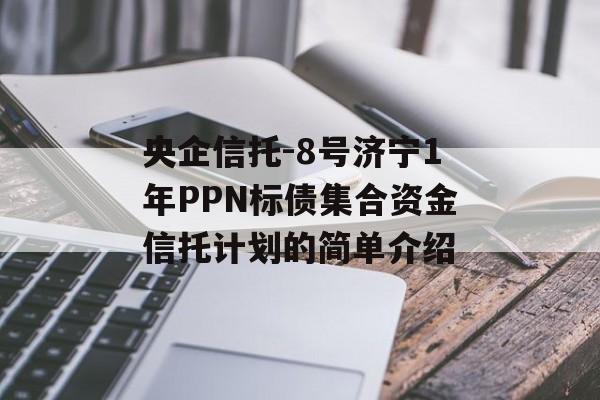 央企信托-8号济宁1年PPN标债集合资金信托计划的简单介绍