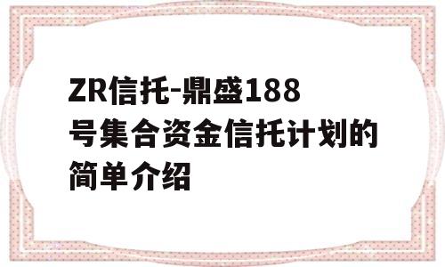 ZR信托-鼎盛188号集合资金信托计划的简单介绍