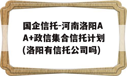 国企信托-河南洛阳AA+政信集合信托计划(洛阳有信托公司吗)