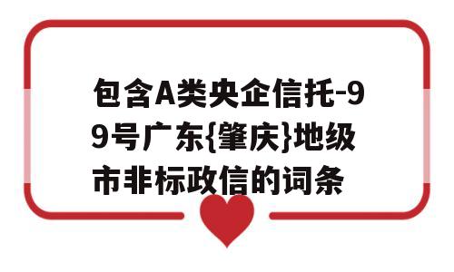 包含A类央企信托-99号广东{肇庆}地级市非标政信的词条