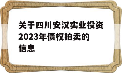 关于四川安汉实业投资2023年债权拍卖的信息