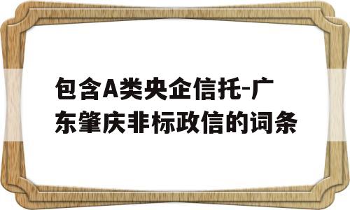 包含A类央企信托-广东肇庆非标政信的词条