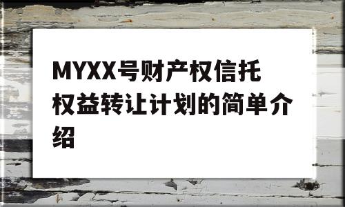 MYXX号财产权信托权益转让计划的简单介绍