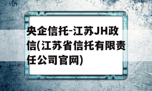 央企信托-江苏JH政信(江苏省信托有限责任公司官网)