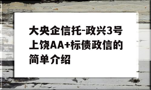 大央企信托-政兴3号上饶AA+标债政信的简单介绍