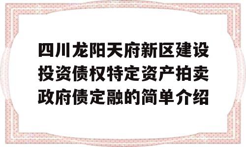 四川龙阳天府新区建设投资债权特定资产拍卖政府债定融的简单介绍