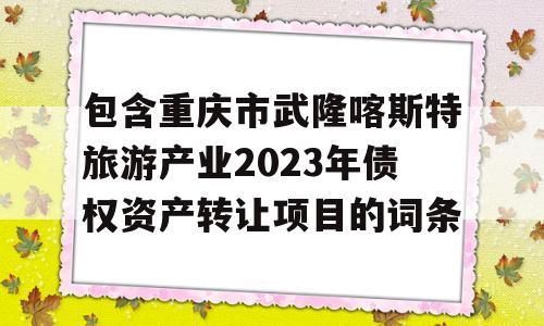 包含重庆市武隆喀斯特旅游产业2023年债权资产转让项目的词条